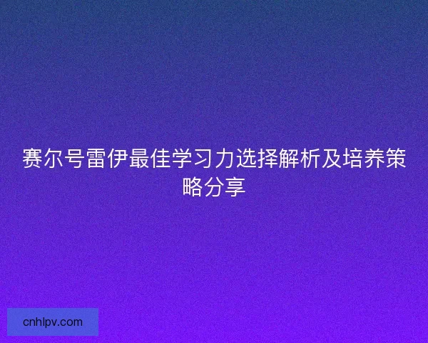 赛尔号雷伊最佳学习力选择解析及培养策略分享